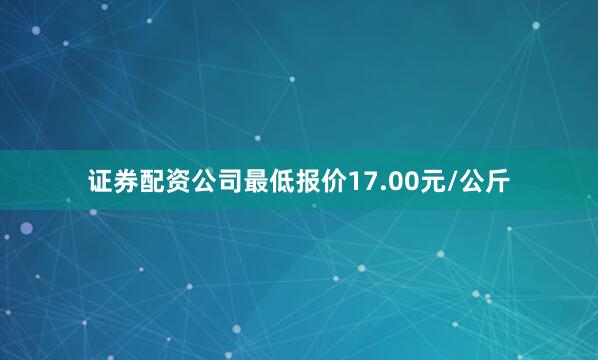 证券配资公司最低报价17.00元/公斤