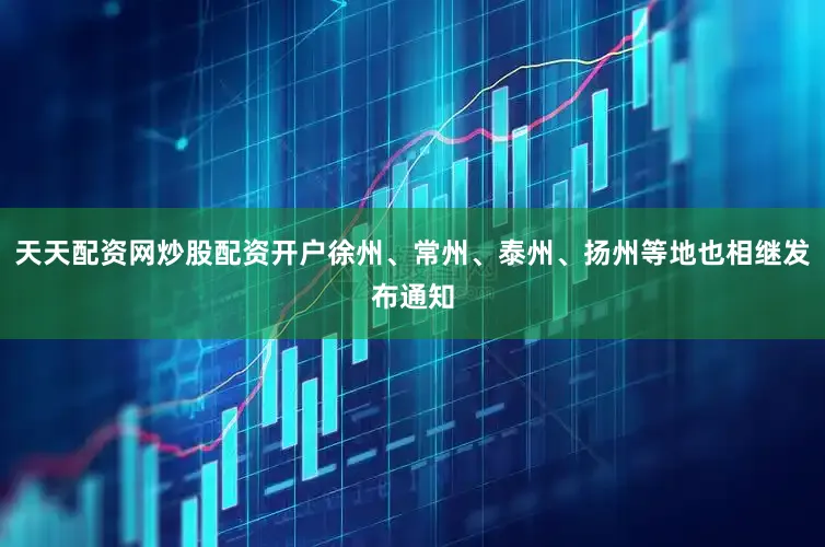 天天配资网炒股配资开户徐州、常州、泰州、扬州等地也相继发布通知