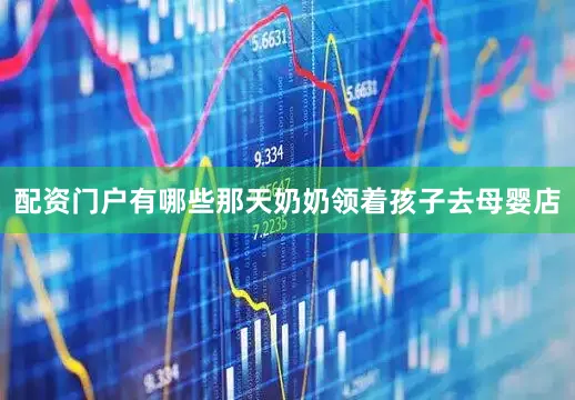 配资门户有哪些那天奶奶领着孩子去母婴店