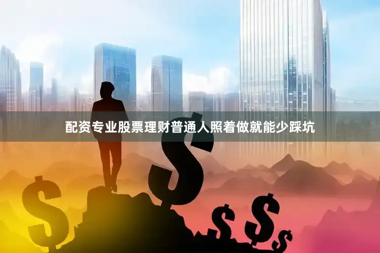 配资专业股票理财普通人照着做就能少踩坑