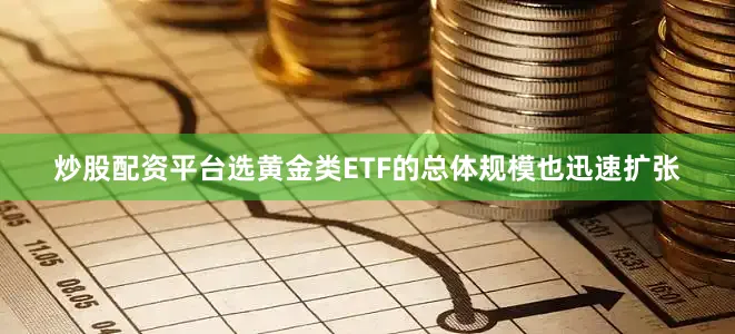 炒股配资平台选黄金类ETF的总体规模也迅速扩张