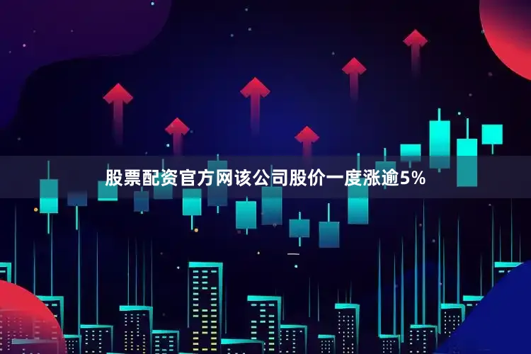 股票配资官方网该公司股价一度涨逾5%