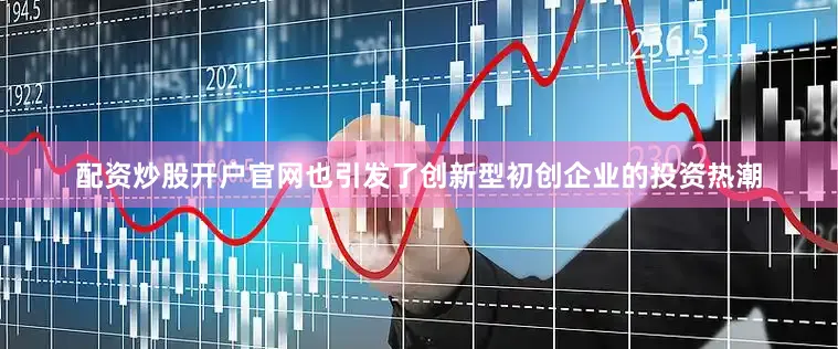 配资炒股开户官网也引发了创新型初创企业的投资热潮