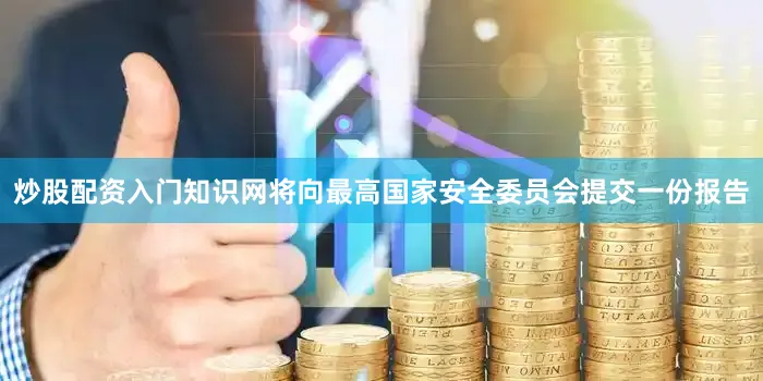 炒股配资入门知识网将向最高国家安全委员会提交一份报告