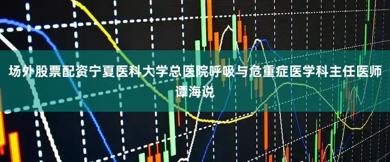 场外股票配资宁夏医科大学总医院呼吸与危重症医学科主任医师谭海说