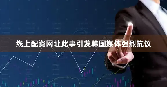 线上配资网址此事引发韩国媒体强烈抗议