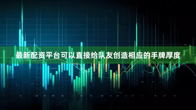 最新配资平台可以直接给队友创造相应的手牌厚度